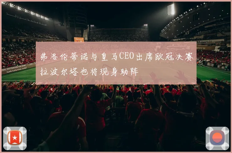 弗洛伦蒂诺与皇马CEO出席欧冠决赛拉波尔塔也将现身助阵