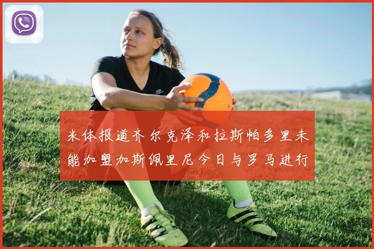 米体报道齐尔克泽和拉斯帕多里未能加盟加斯佩里尼今日与罗马进行会谈