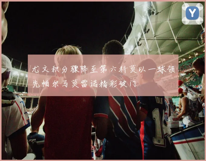 尤文积分骤降至第六科莫以一球领先帕尔马莫雷诺精彩破门