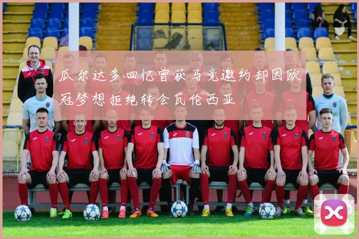 瓜尔达多回忆曾获马竞邀约却因欧冠梦想拒绝转会瓦伦西亚