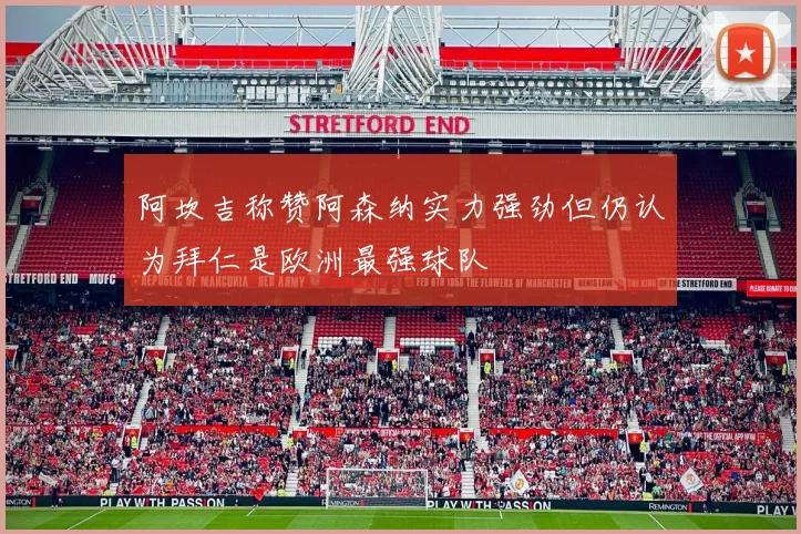 阿坎吉称赞阿森纳实力强劲但仍认为拜仁是欧洲最强球队