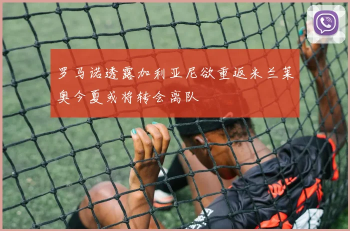 罗马诺透露加利亚尼欲重返米兰莱奥今夏或将转会离队