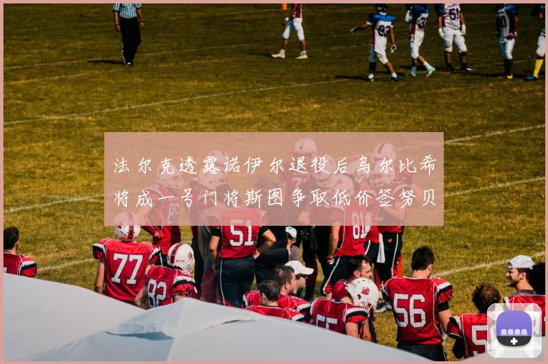法尔克透露诺伊尔退役后乌尔比希将成一号门将斯图争取低价签努贝尔