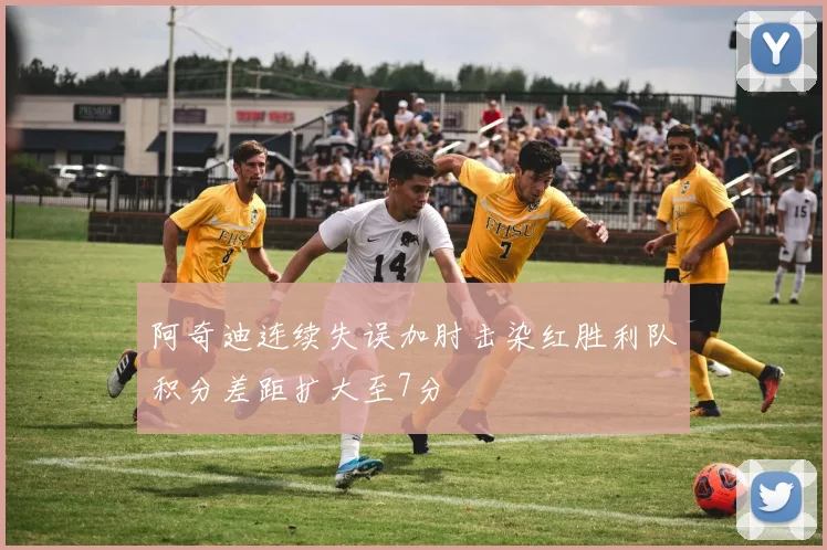 阿奇迪连续失误加肘击染红胜利队积分差距扩大至7分