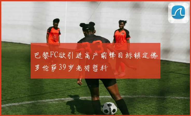 巴黎FC欲引进高产前锋目标锁定佛罗伦萨39岁老将哲科