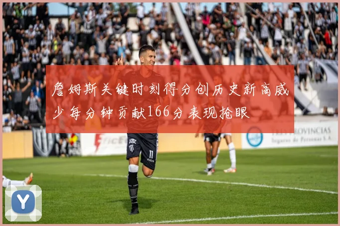 詹姆斯关键时刻得分创历史新高威少每分钟贡献166分表现抢眼