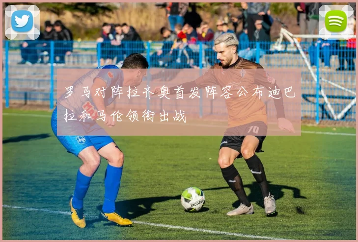 罗马对阵拉齐奥首发阵容公布迪巴拉和马伦领衔出战