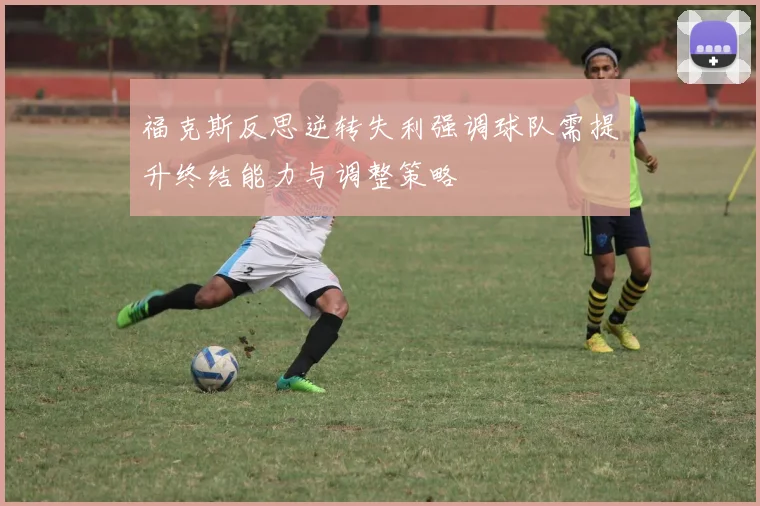 福克斯反思逆转失利强调球队需提升终结能力与调整策略