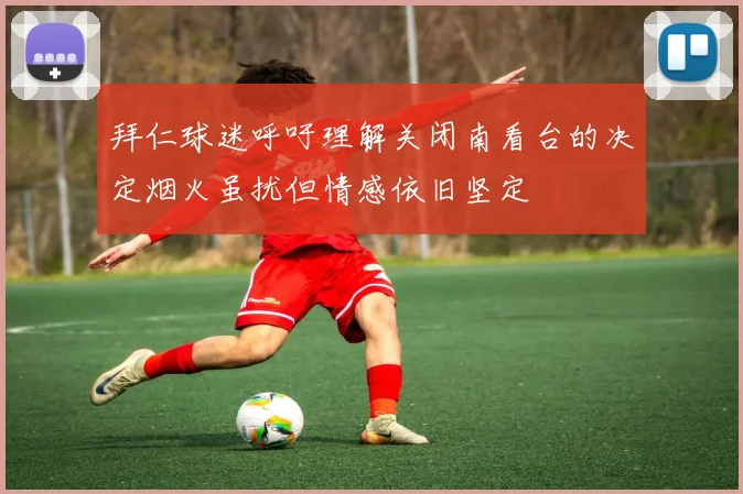 拜仁球迷呼吁理解关闭南看台的决定烟火虽扰但情感依旧坚定