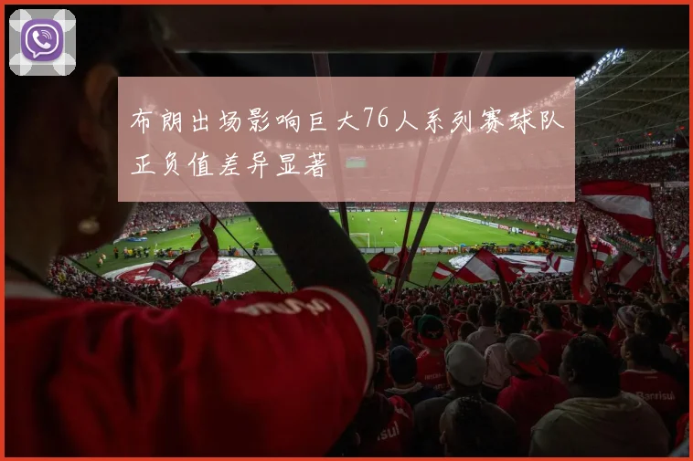布朗出场影响巨大76人系列赛球队正负值差异显著