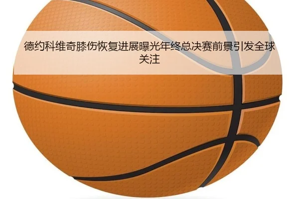 德约科维奇膝伤恢复进展曝光年终总决赛前景引发全球关注 - aiyouxi